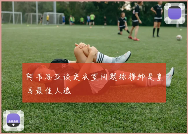 阿韦洛亚谈更衣室问题称穆帅是皇马最佳人选