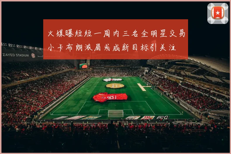 火媒曝短短一周内三名全明星交易小卡布朗浓眉或成新目标引关注