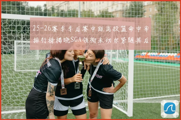25-26赛季季后赛中距离投篮命中率排行榜揭晓SGA领衔米切尔紧随其后哈登位列第五