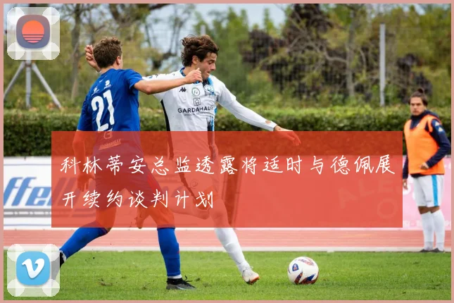 科林蒂安总监透露将适时与德佩展开续约谈判计划
