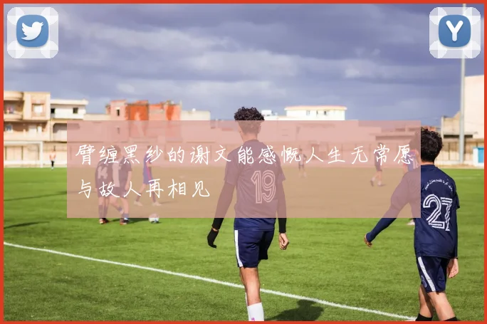 臂缠黑纱的谢文能感慨人生无常愿与故人再相见