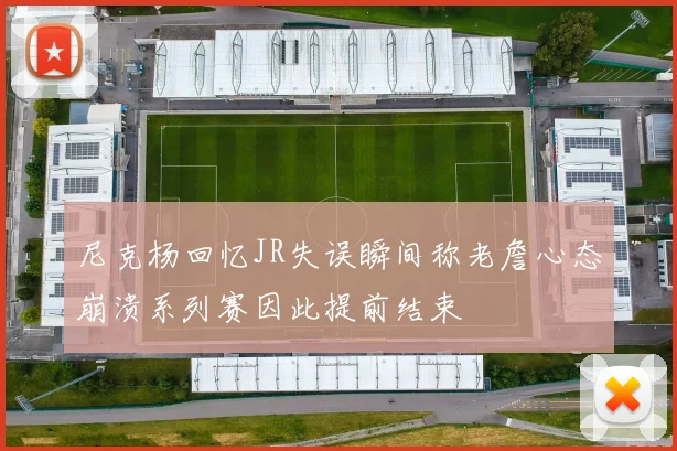 尼克杨回忆JR失误瞬间称老詹心态崩溃系列赛因此提前结束
