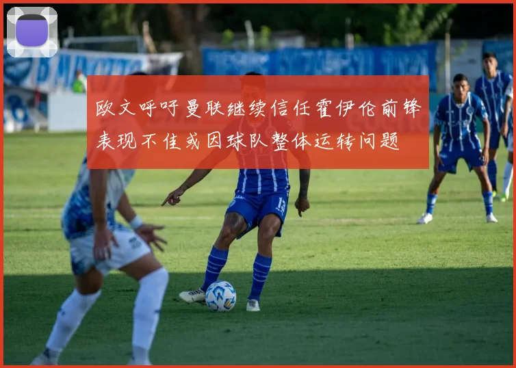 欧文呼吁曼联继续信任霍伊伦前锋表现不佳或因球队整体运转问题