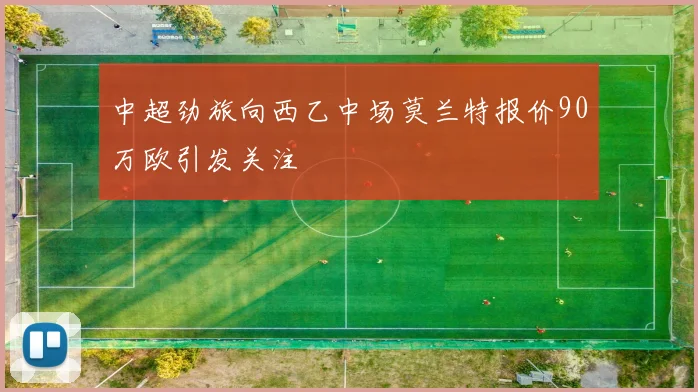 中超劲旅向西乙中场莫兰特报价90万欧引发关注
