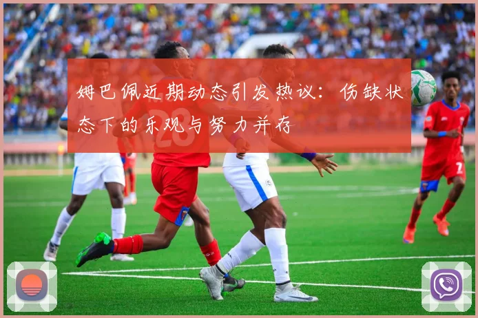 姆巴佩近期动态引发热议：伤缺状态下的乐观与努力并存