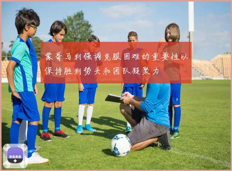 蒙哥马利强调克服困难的重要性以保持胜利势头和团队凝聚力
