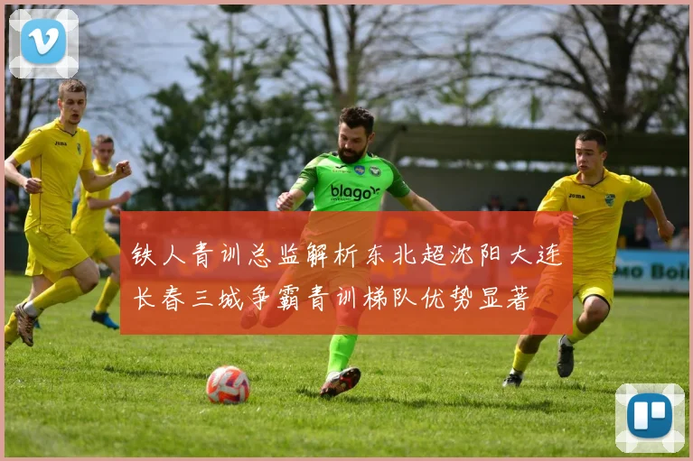 铁人青训总监解析东北超沈阳大连长春三城争霸青训梯队优势显著