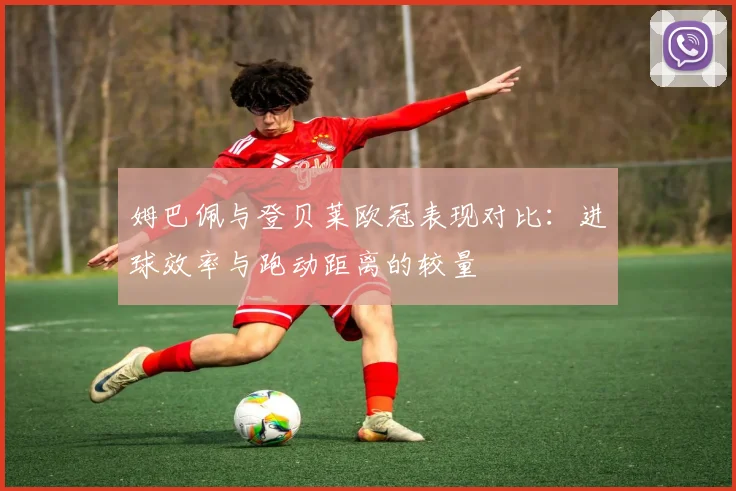 姆巴佩与登贝莱欧冠表现对比：进球效率与跑动距离的较量