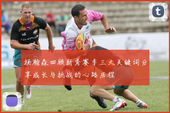杨瀚森回顾新秀赛季三大关键词分享成长与挑战的心路历程