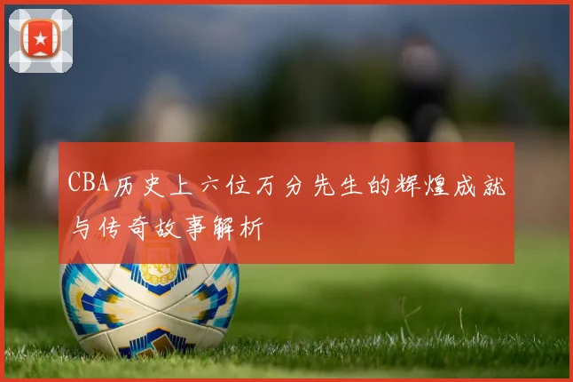 CBA历史上六位万分先生的辉煌成就与传奇故事解析
