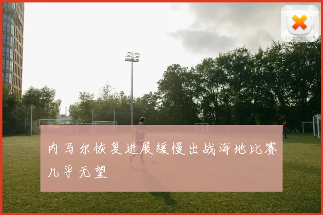 内马尔恢复进展缓慢出战海地比赛几乎无望