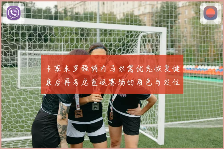 卡塞米罗强调内马尔需优先恢复健康后再考虑重返赛场的角色与定位