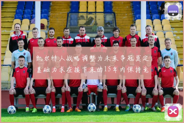 凯尔特人战略调整为未来争冠奠定基础力求在接下来的15年内保持竞争优势